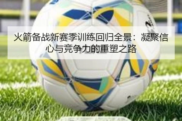 火箭备战新赛季训练回归全景：凝聚信心与竞争力的重塑之路